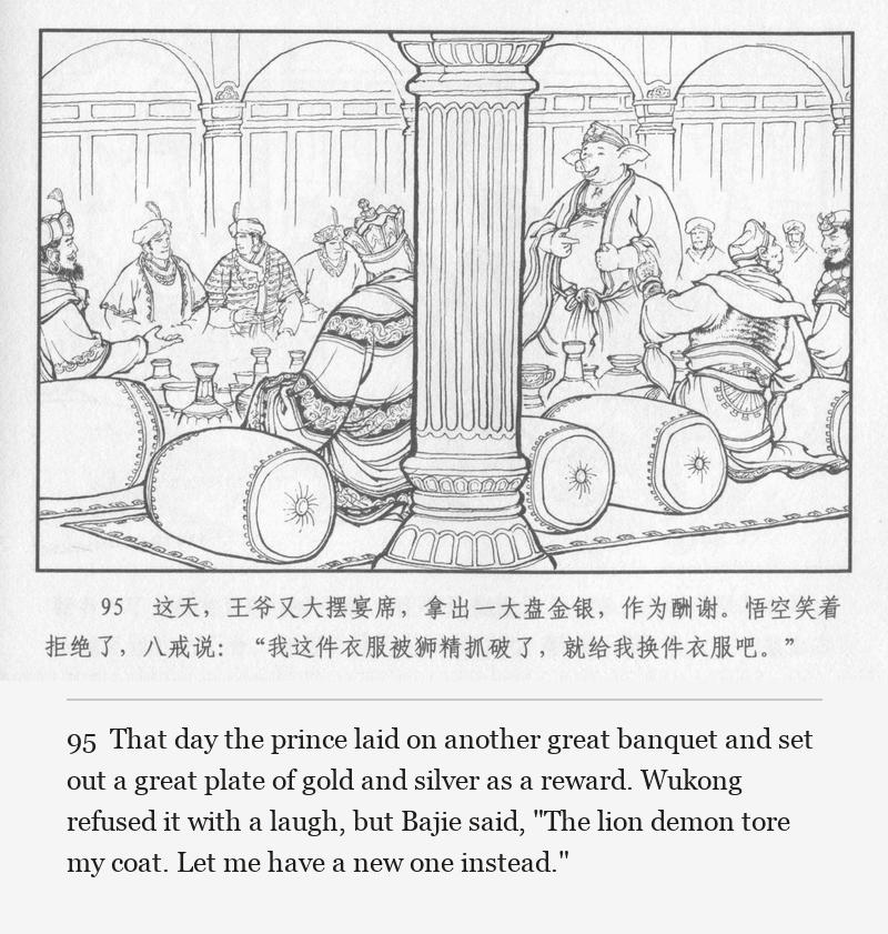 That day the prince laid on another great banquet and set out a great plate of gold and silver as a reward. Wukong refused it with a laugh, but Bajie said, "The lion demon tore my coat. Let me have a new one instead."