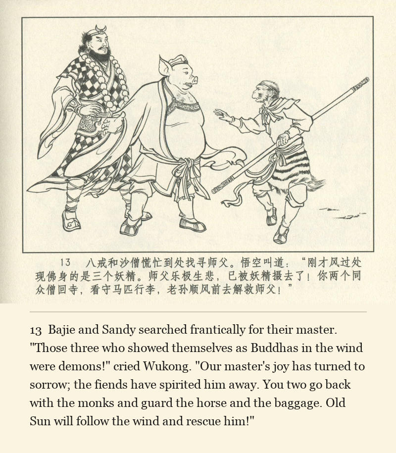 Bajie and Sandy searched frantically for their master. "Those three who showed themselves as Buddhas in the wind were demons!" cried Wukong. "Our master's joy has turned to sorrow; the fiends have spirited him away. You two go back with the monks and guard the horse and the baggage. Old Sun will follow the wind and rescue him!"