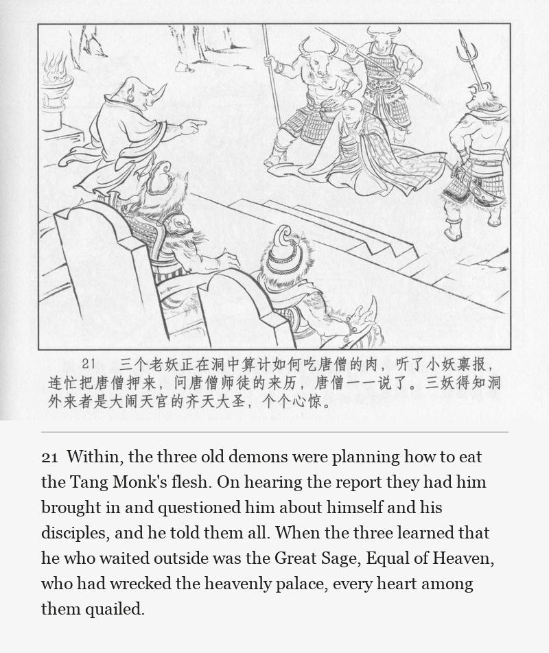Within, the three old demons were planning how to eat the Tang Monk's flesh. On hearing the report they had him brought in and questioned him about himself and his disciples, and he told them all. When the three learned that he who waited outside was the Great Sage, Equal of Heaven, who had wrecked the heavenly palace, every heart among them quailed.