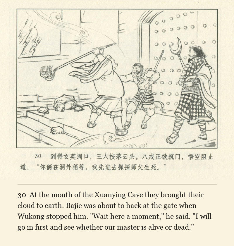 At the mouth of the Xuanying Cave they brought their cloud to earth. Bajie was about to hack at the gate when Wukong stopped him. "Wait here a moment," he said. "I will go in first and see whether our master is alive or dead."