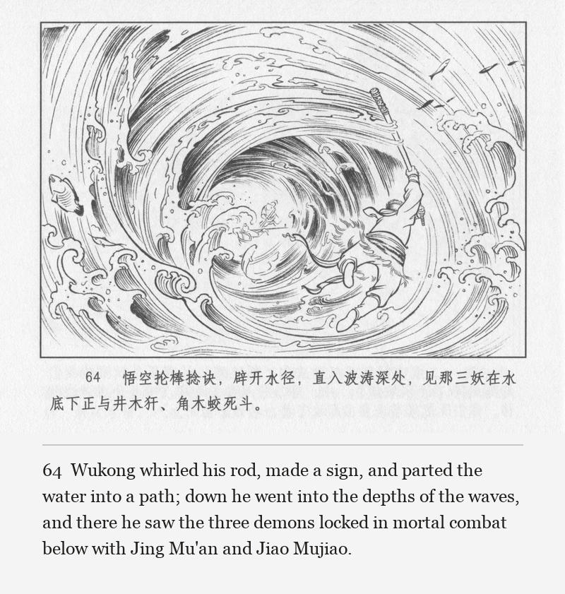 Wukong whirled his rod, made a sign, and parted the water into a path; down he went into the depths of the waves, and there he saw the three demons locked in mortal combat below with Jing Mu'an and Jiao Mujiao.