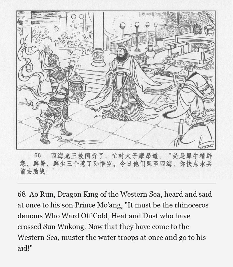 Ao Run, Dragon King of the Western Sea, heard and said at once to his son Prince Mo'ang, "It must be the rhinoceros demons Who Ward Off Cold, Heat and Dust who have crossed Sun Wukong. Now that they have come to the Western Sea, muster the water troops at once and go to his aid!"