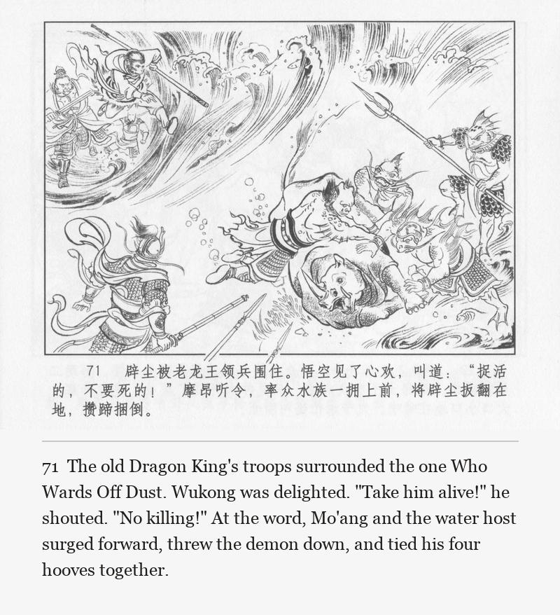 The old Dragon King's troops surrounded the one Who Wards Off Dust. Wukong was delighted. "Take him alive!" he shouted. "No killing!" At the word, Mo'ang and the water host surged forward, threw the demon down, and tied his four hooves together.