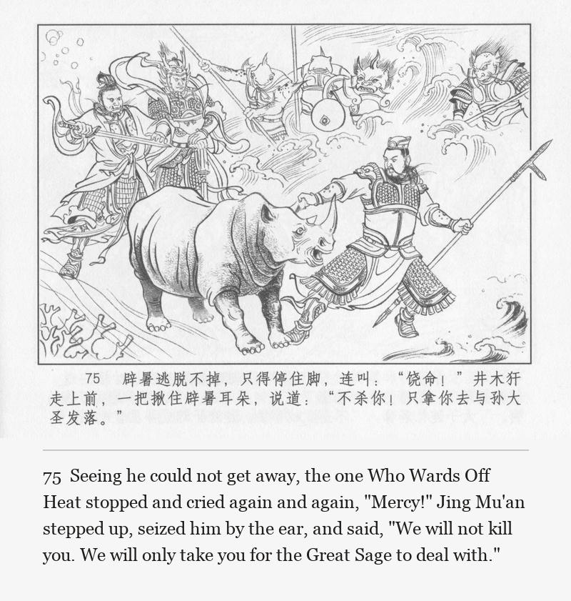 Seeing he could not get away, the one Who Wards Off Heat stopped and cried again and again, "Mercy!" Jing Mu'an stepped up, seized him by the ear, and said, "We will not kill you. We will only take you for the Great Sage to deal with."