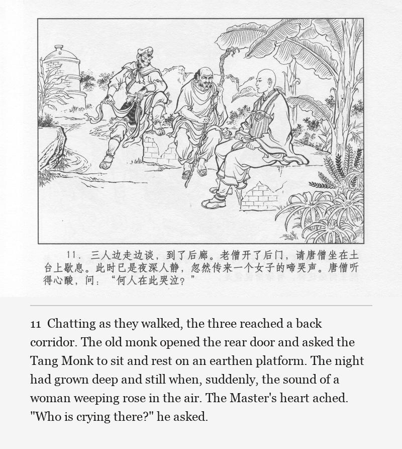 Chatting as they walked, the three reached a back corridor. The old monk opened the rear door and asked the Tang Monk to sit and rest on an earthen platform. The night had grown deep and still when, suddenly, the sound of a woman weeping rose in the air. The Master's heart ached. "Who is crying there?" he asked.