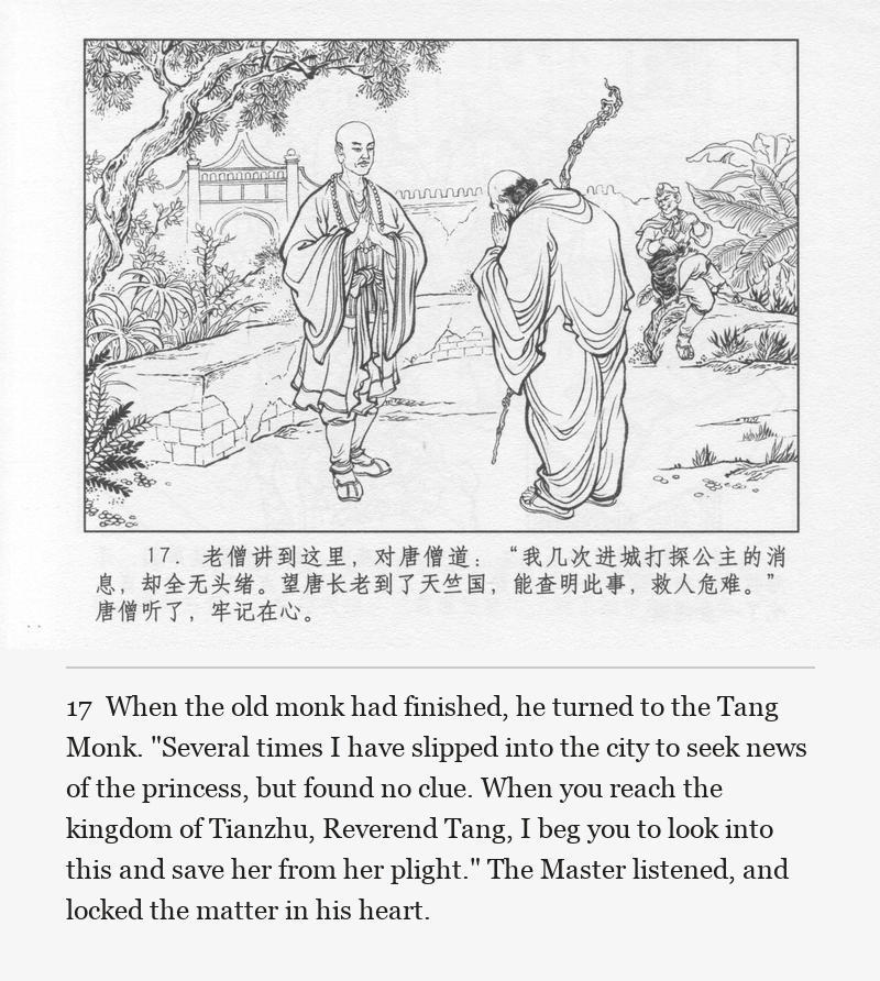 When the old monk had finished, he turned to the Tang Monk. "Several times I have slipped into the city to seek news of the princess, but found no clue. When you reach the kingdom of Tianzhu, Reverend Tang, I beg you to look into this and save her from her plight." The Master listened, and locked the matter in his heart.
