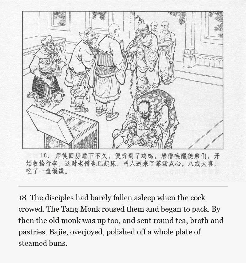 The disciples had barely fallen asleep when the cock crowed. The Tang Monk roused them and began to pack. By then the old monk was up too, and sent round tea, broth and pastries. Bajie, overjoyed, polished off a whole plate of steamed buns.