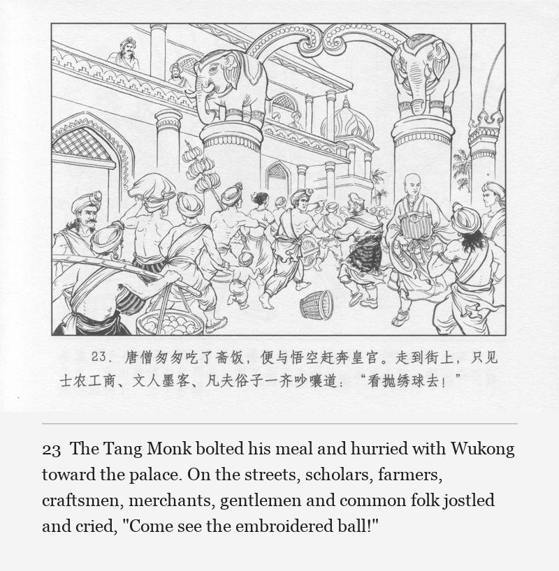 The Tang Monk bolted his meal and hurried with Wukong toward the palace. On the streets, scholars, farmers, craftsmen, merchants, gentlemen and common folk jostled and cried, "Come see the embroidered ball!"