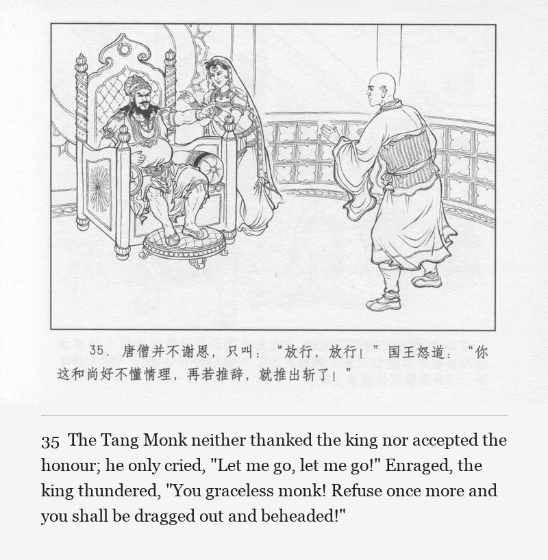 The Tang Monk neither thanked the king nor accepted the honour; he only cried, "Let me go, let me go!" Enraged, the king thundered, "You graceless monk! Refuse once more and you shall be dragged out and beheaded!"