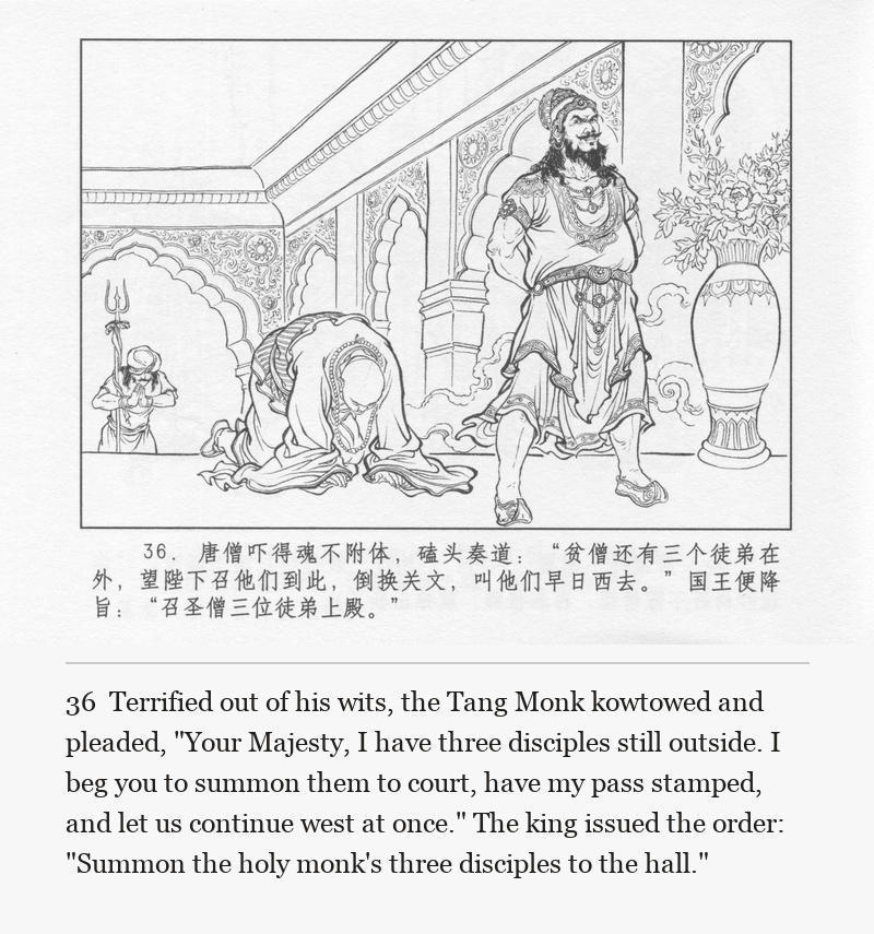 Terrified out of his wits, the Tang Monk kowtowed and pleaded, "Your Majesty, I have three disciples still outside. I beg you to summon them to court, have my pass stamped, and let us continue west at once." The king issued the order: "Summon the holy monk's three disciples to the hall."