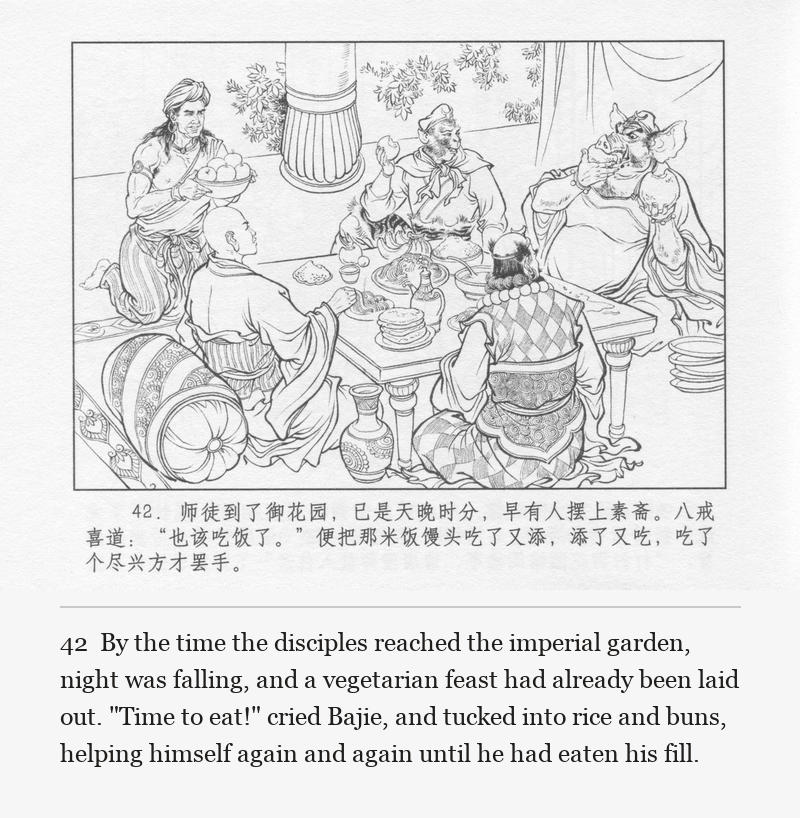 By the time the disciples reached the imperial garden, night was falling, and a vegetarian feast had already been laid out. "Time to eat!" cried Bajie, and tucked into rice and buns, helping himself again and again until he had eaten his fill.