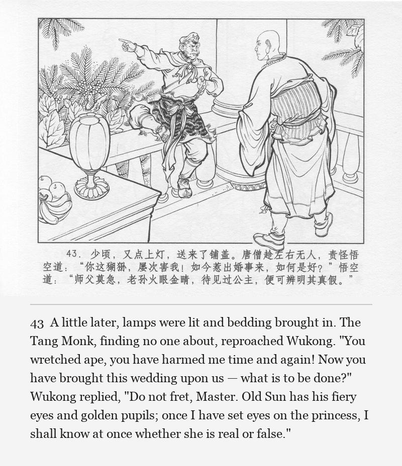 A little later, lamps were lit and bedding brought in. The Tang Monk, finding no one about, reproached Wukong. "You wretched ape, you have harmed me time and again! Now you have brought this wedding upon us — what is to be done?" Wukong replied, "Do not fret, Master. Old Sun has his fiery eyes and golden pupils; once I have set eyes on the princess, I shall know at once whether she is real or false."