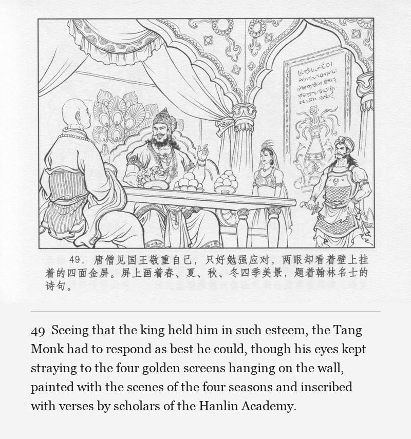 Seeing that the king held him in such esteem, the Tang Monk had to respond as best he could, though his eyes kept straying to the four golden screens hanging on the wall, painted with the scenes of the four seasons and inscribed with verses by scholars of the Hanlin Academy.