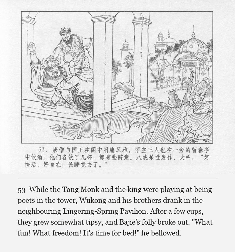 While the Tang Monk and the king were playing at being poets in the tower, Wukong and his brothers drank in the neighbouring Lingering-Spring Pavilion. After a few cups, they grew somewhat tipsy, and Bajie's folly broke out. "What fun! What freedom! It's time for bed!" he bellowed.