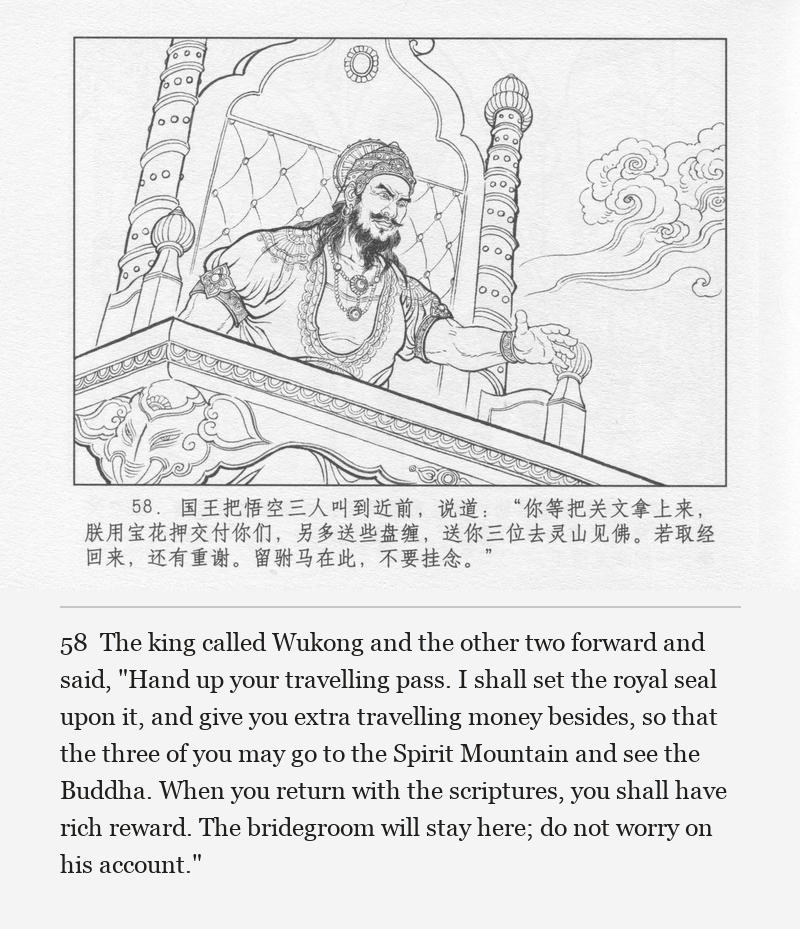 The king called Wukong and the other two forward and said, "Hand up your travelling pass. I shall set the royal seal upon it, and give you extra travelling money besides, so that the three of you may go to the Spirit Mountain and see the Buddha. When you return with the scriptures, you shall have rich reward. The bridegroom will stay here; do not worry on his account."