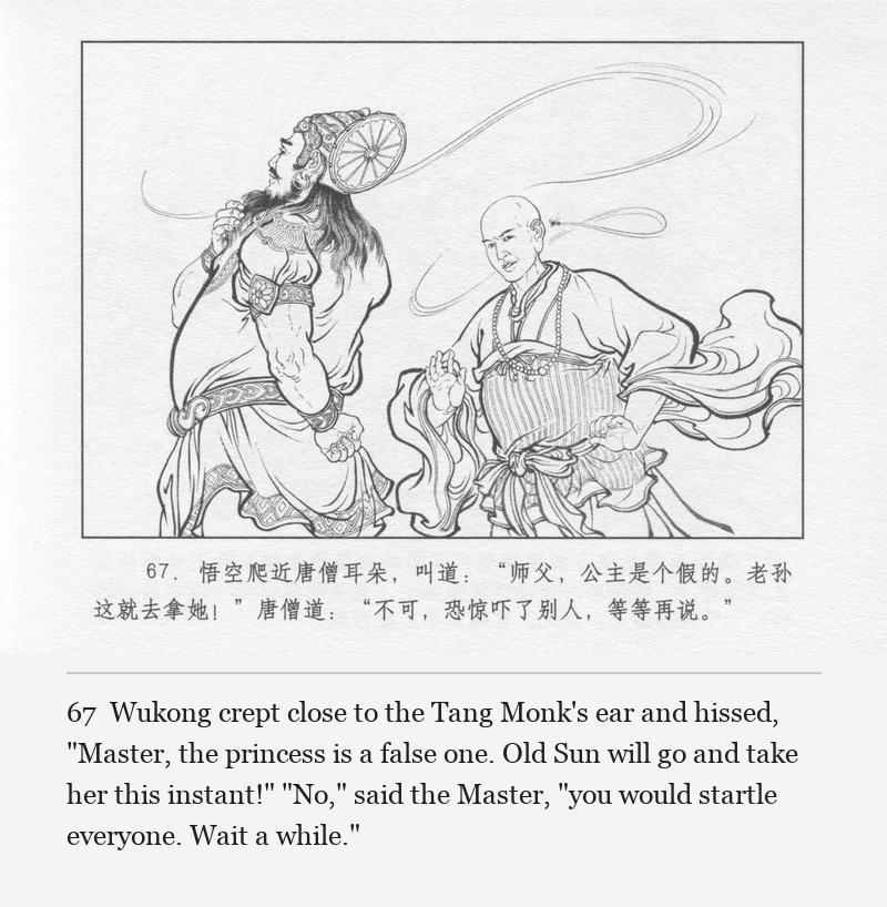 Wukong crept close to the Tang Monk's ear and hissed, "Master, the princess is a false one. Old Sun will go and take her this instant!" "No," said the Master, "you would startle everyone. Wait a while."