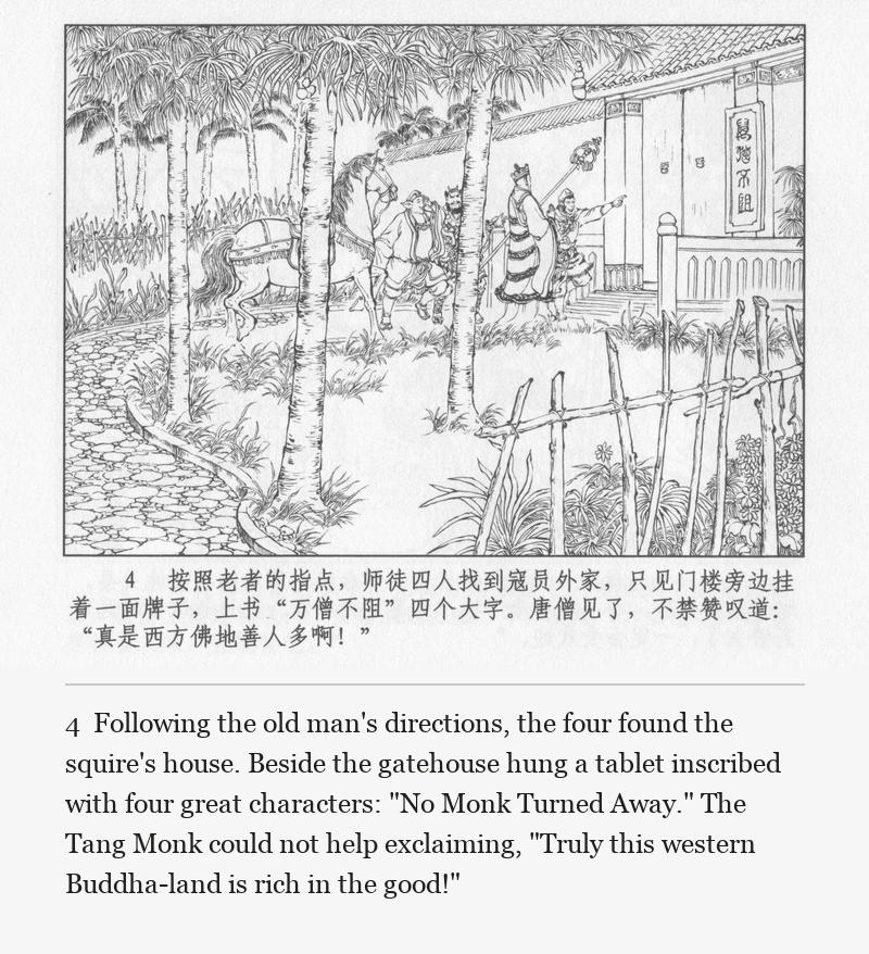 Following the old man's directions, the four found the squire's house. Beside the gatehouse hung a tablet inscribed with four great characters: "No Monk Turned Away." The Tang Monk could not help exclaiming, "Truly this western Buddha-land is rich in the good!"