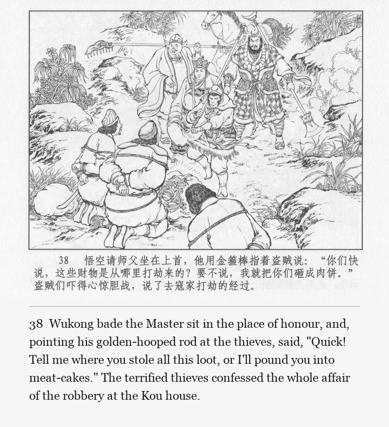 Wukong bade the Master sit in the place of honour, and, pointing his golden-hooped rod at the thieves, said, "Quick! Tell me where you stole all this loot, or I'll pound you into meat-cakes." The terrified thieves confessed the whole affair of the robbery at the Kou house.