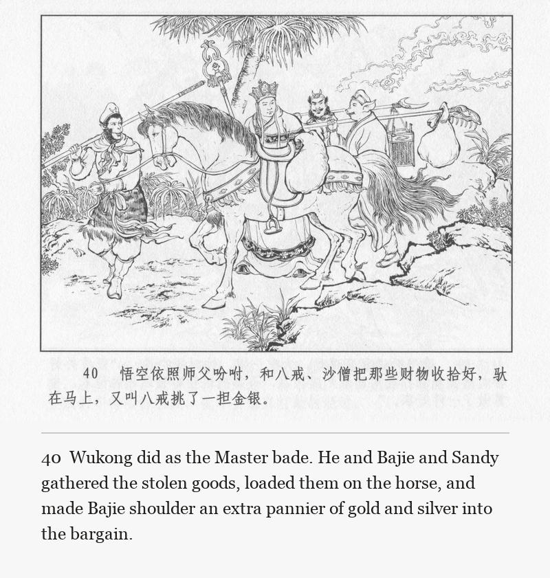 Wukong did as the Master bade. He and Bajie and Sandy gathered the stolen goods, loaded them on the horse, and made Bajie shoulder an extra pannier of gold and silver into the bargain.