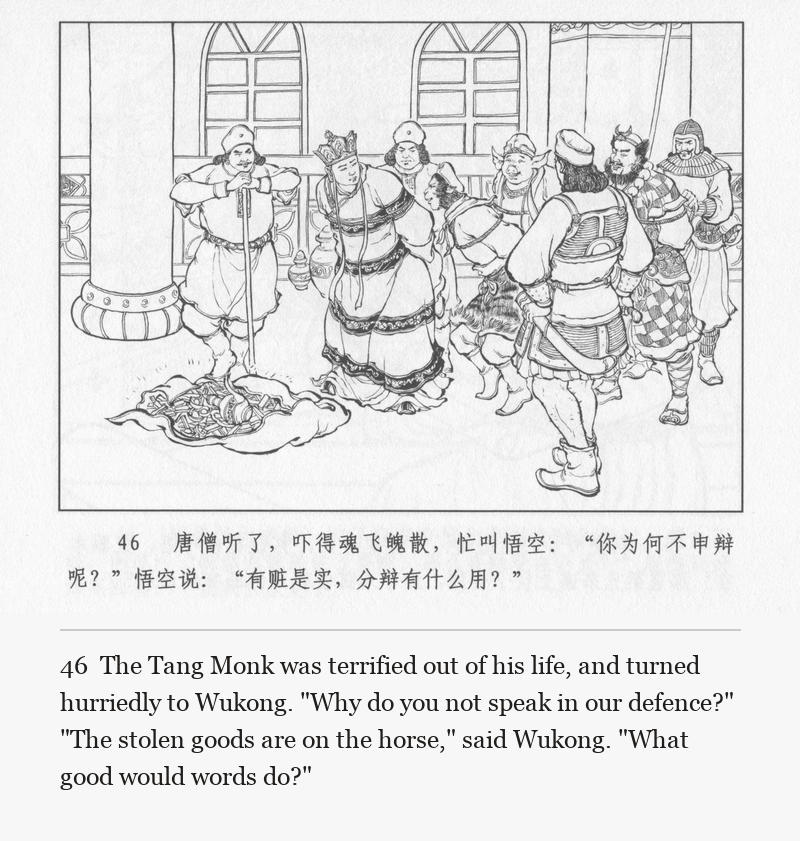 The Tang Monk was terrified out of his life, and turned hurriedly to Wukong. "Why do you not speak in our defence?" "The stolen goods are on the horse," said Wukong. "What good would words do?"