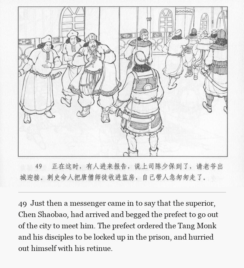 Just then a messenger came in to say that the superior, Chen Shaobao, had arrived and begged the prefect to go out of the city to meet him. The prefect ordered the Tang Monk and his disciples to be locked up in the prison, and hurried out himself with his retinue.