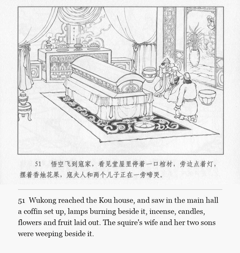 Wukong reached the Kou house, and saw in the main hall a coffin set up, lamps burning beside it, incense, candles, flowers and fruit laid out. The squire's wife and her two sons were weeping beside it.