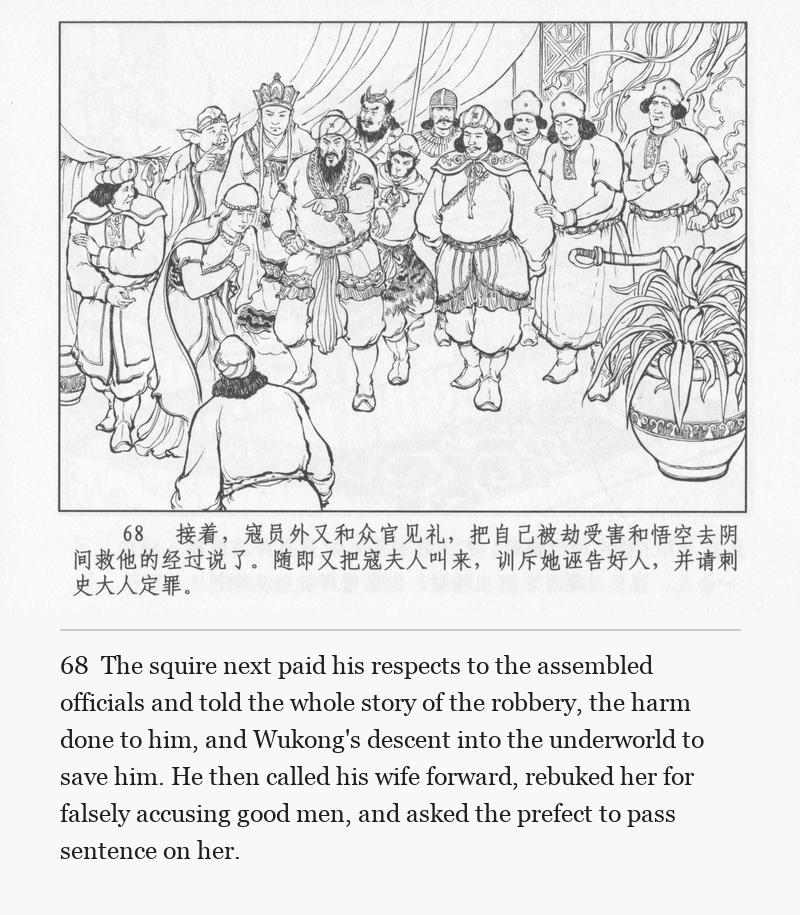 The squire next paid his respects to the assembled officials and told the whole story of the robbery, the harm done to him, and Wukong's descent into the underworld to save him. He then called his wife forward, rebuked her for falsely accusing good men, and asked the prefect to pass sentence on her.