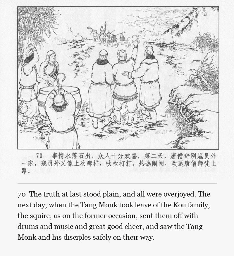 The truth at last stood plain, and all were overjoyed. The next day, when the Tang Monk took leave of the Kou family, the squire, as on the former occasion, sent them off with drums and music and great good cheer, and saw the Tang Monk and his disciples safely on their way.