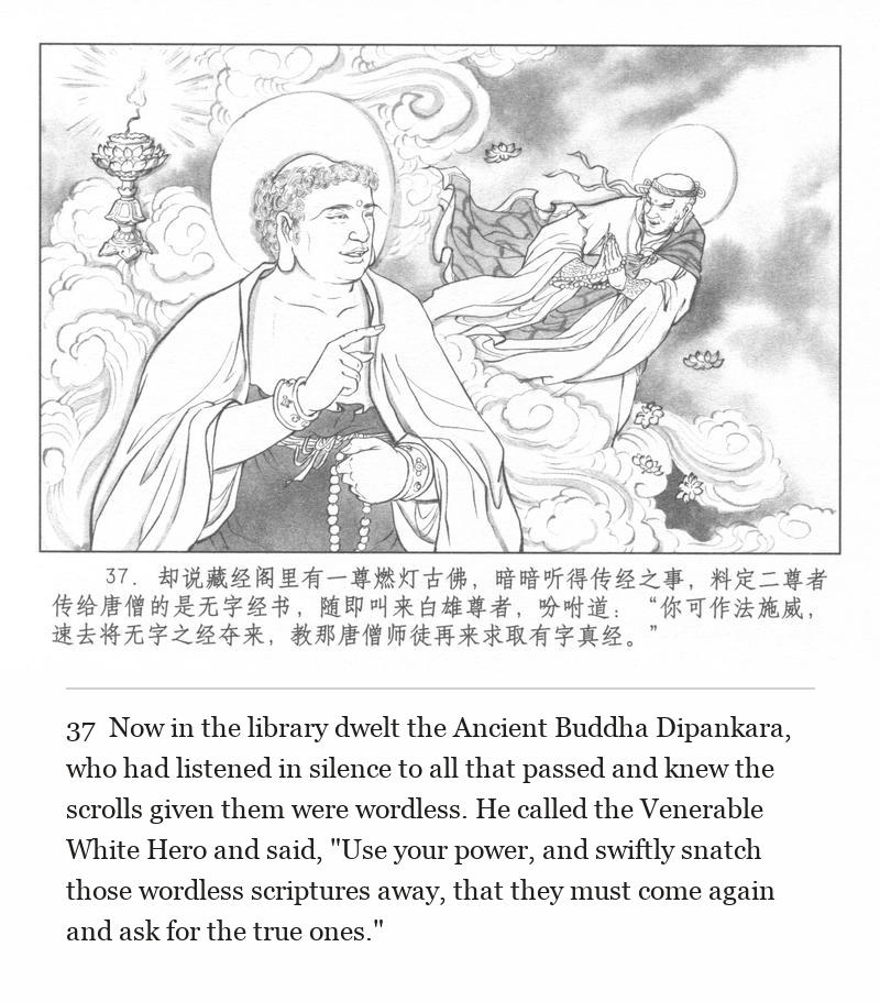 Now in the library dwelt the Ancient Buddha Dipankara, who had listened in silence to all that passed and knew the scrolls given them were wordless. He called the Venerable White Hero and said, "Use your power, and swiftly snatch those wordless scriptures away, that they must come again and ask for the true ones."