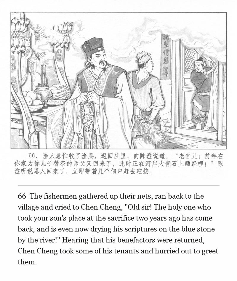The fishermen gathered up their nets, ran back to the village and cried to Chen Cheng, "Old sir! The holy one who took your son's place at the sacrifice two years ago has come back, and is even now drying his scriptures on the blue stone by the river!" Hearing that his benefactors were returned, Chen Cheng took some of his tenants and hurried out to greet them.