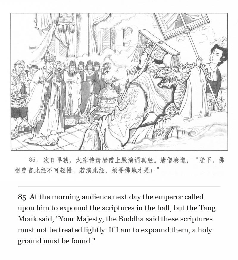 At the morning audience next day the emperor called upon him to expound the scriptures in the hall; but the Tang Monk said, "Your Majesty, the Buddha said these scriptures must not be treated lightly. If I am to expound them, a holy ground must be found."