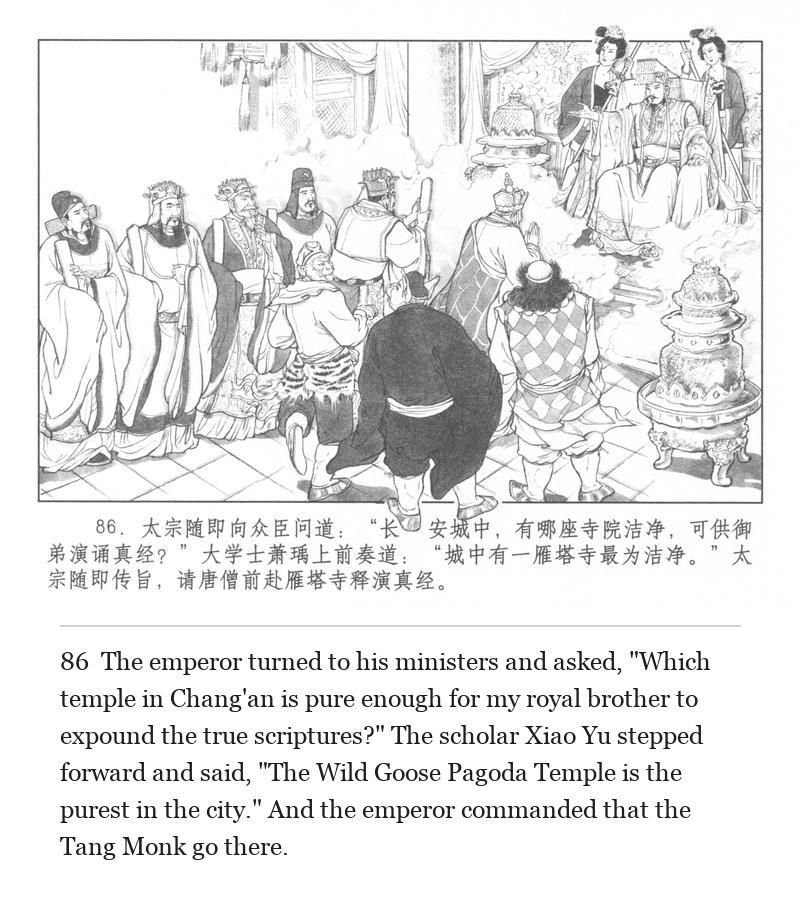 The emperor turned to his ministers and asked, "Which temple in Chang'an is pure enough for my royal brother to expound the true scriptures?" The scholar Xiao Yu stepped forward and said, "The Wild Goose Pagoda Temple is the purest in the city." And the emperor commanded that the Tang Monk go there.