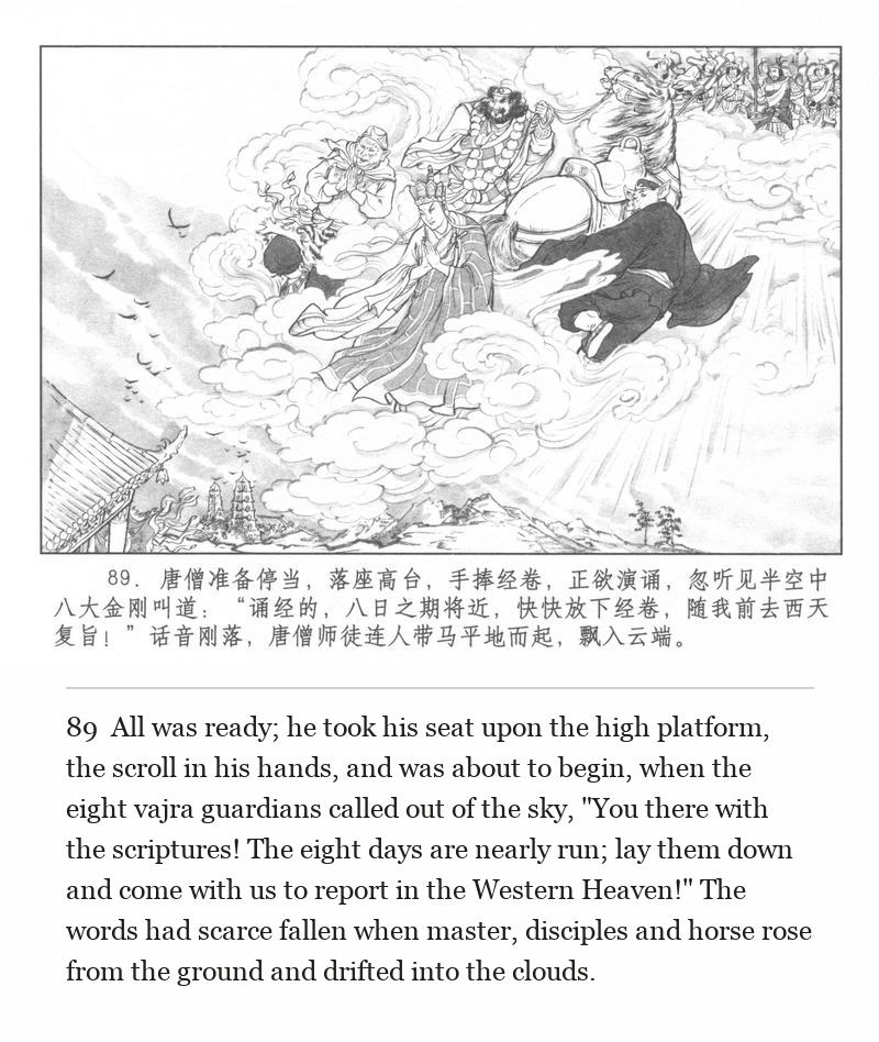 All was ready; he took his seat upon the high platform, the scroll in his hands, and was about to begin, when the eight vajra guardians called out of the sky, "You there with the scriptures! The eight days are nearly run; lay them down and come with us to report in the Western Heaven!" The words had scarce fallen when master, disciples and horse rose from the ground and drifted into the clouds.