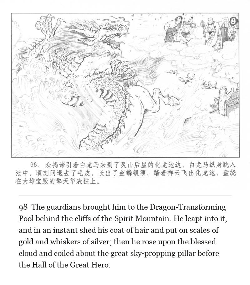 The guardians brought him to the Dragon-Transforming Pool behind the cliffs of the Spirit Mountain. He leapt into it, and in an instant shed his coat of hair and put on scales of gold and whiskers of silver; then he rose upon the blessed cloud and coiled about the great sky-propping pillar before the Hall of the Great Hero.